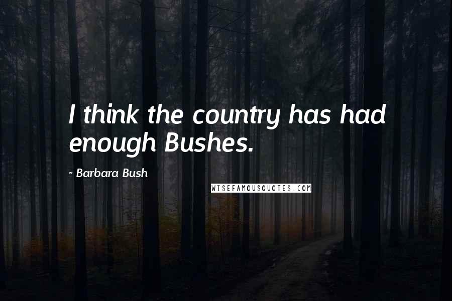 Barbara Bush Quotes: I think the country has had enough Bushes.