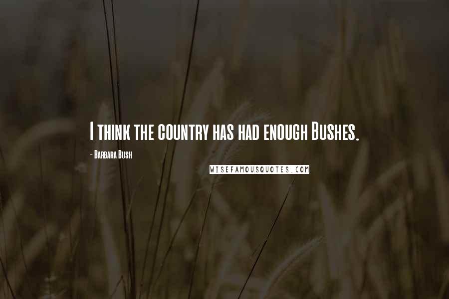 Barbara Bush Quotes: I think the country has had enough Bushes.