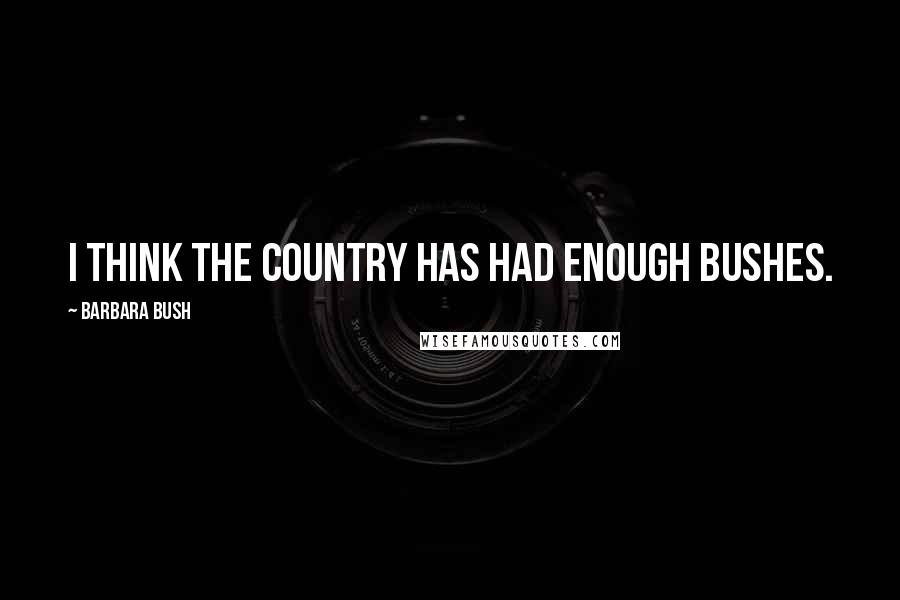 Barbara Bush Quotes: I think the country has had enough Bushes.