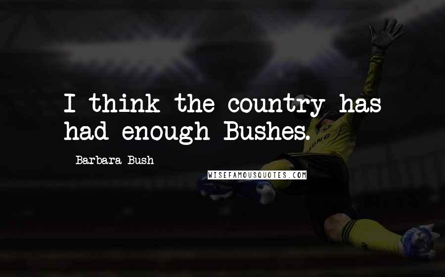 Barbara Bush Quotes: I think the country has had enough Bushes.