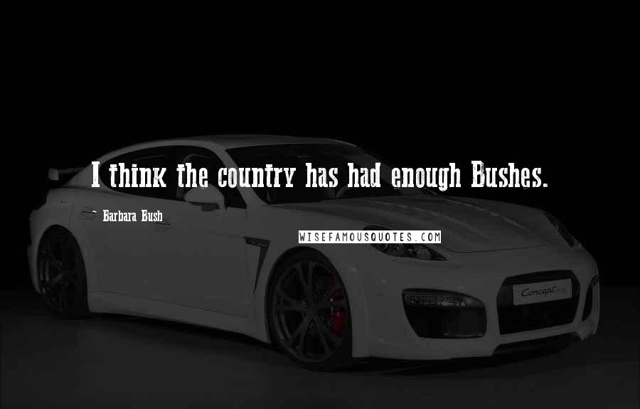 Barbara Bush Quotes: I think the country has had enough Bushes.