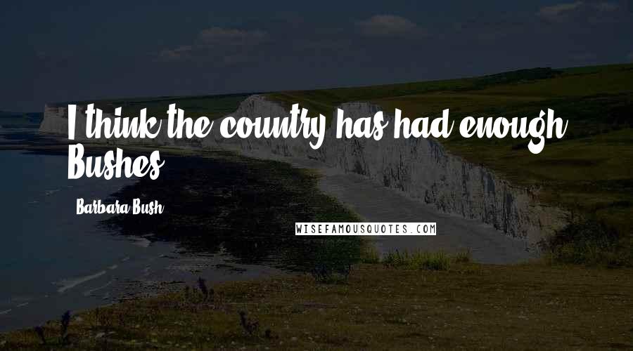 Barbara Bush Quotes: I think the country has had enough Bushes.