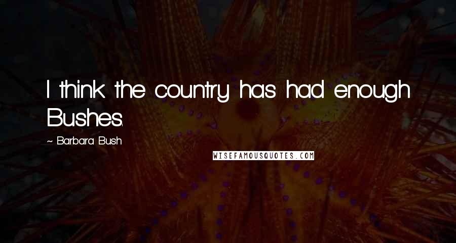 Barbara Bush Quotes: I think the country has had enough Bushes.