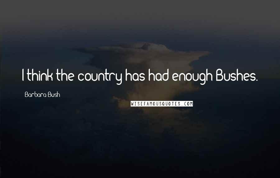 Barbara Bush Quotes: I think the country has had enough Bushes.