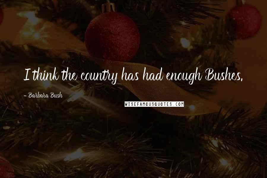 Barbara Bush Quotes: I think the country has had enough Bushes.