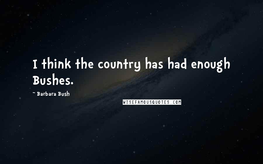 Barbara Bush Quotes: I think the country has had enough Bushes.