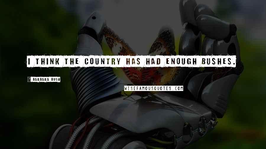 Barbara Bush Quotes: I think the country has had enough Bushes.