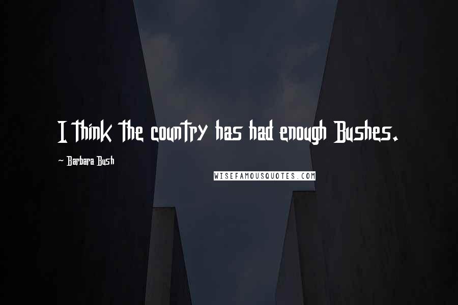 Barbara Bush Quotes: I think the country has had enough Bushes.
