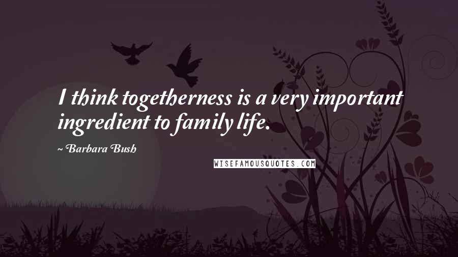 Barbara Bush Quotes: I think togetherness is a very important ingredient to family life.