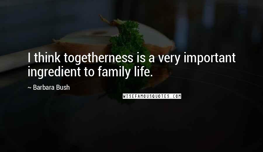 Barbara Bush Quotes: I think togetherness is a very important ingredient to family life.