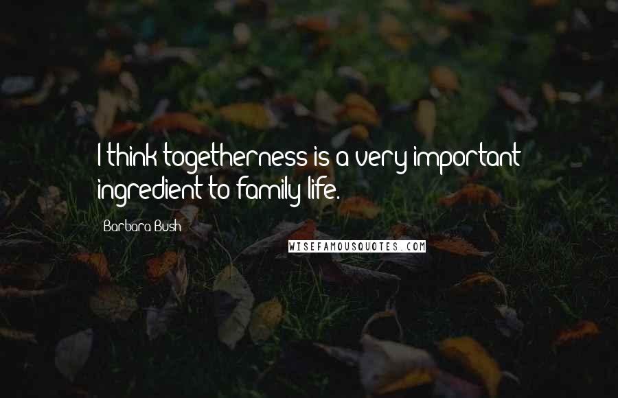 Barbara Bush Quotes: I think togetherness is a very important ingredient to family life.