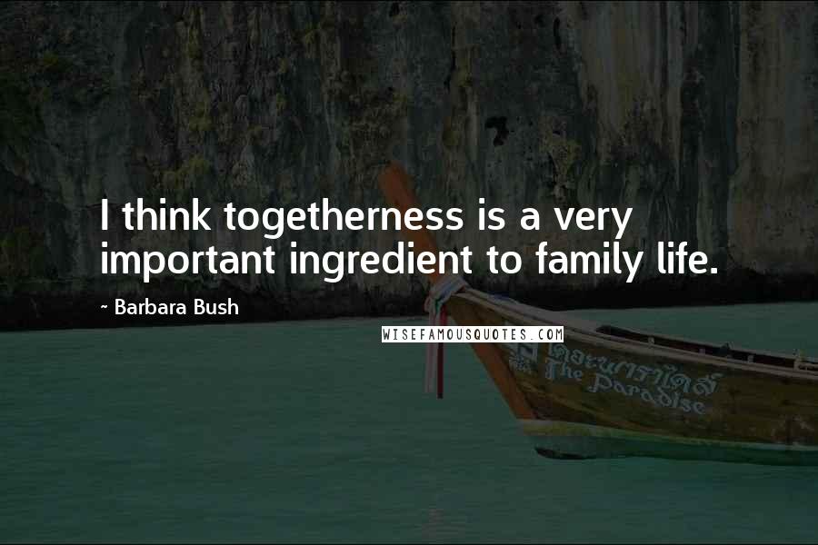 Barbara Bush Quotes: I think togetherness is a very important ingredient to family life.