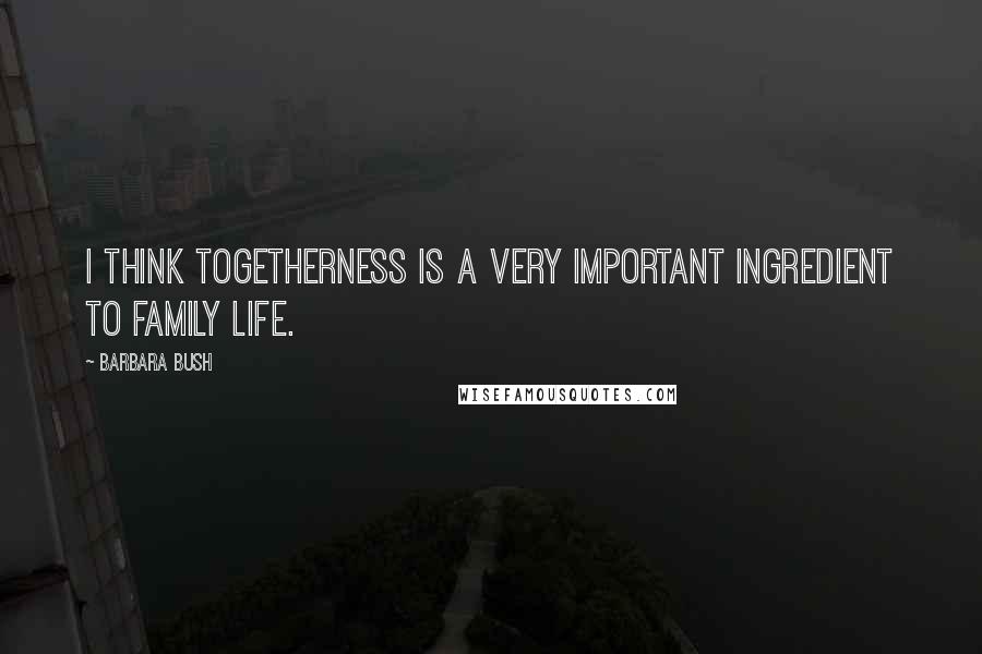 Barbara Bush Quotes: I think togetherness is a very important ingredient to family life.