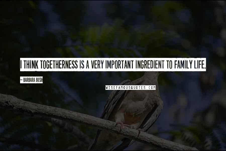 Barbara Bush Quotes: I think togetherness is a very important ingredient to family life.