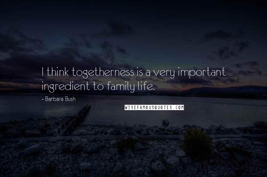 Barbara Bush Quotes: I think togetherness is a very important ingredient to family life.