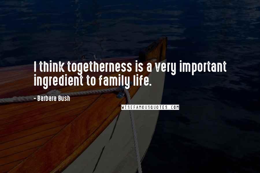 Barbara Bush Quotes: I think togetherness is a very important ingredient to family life.