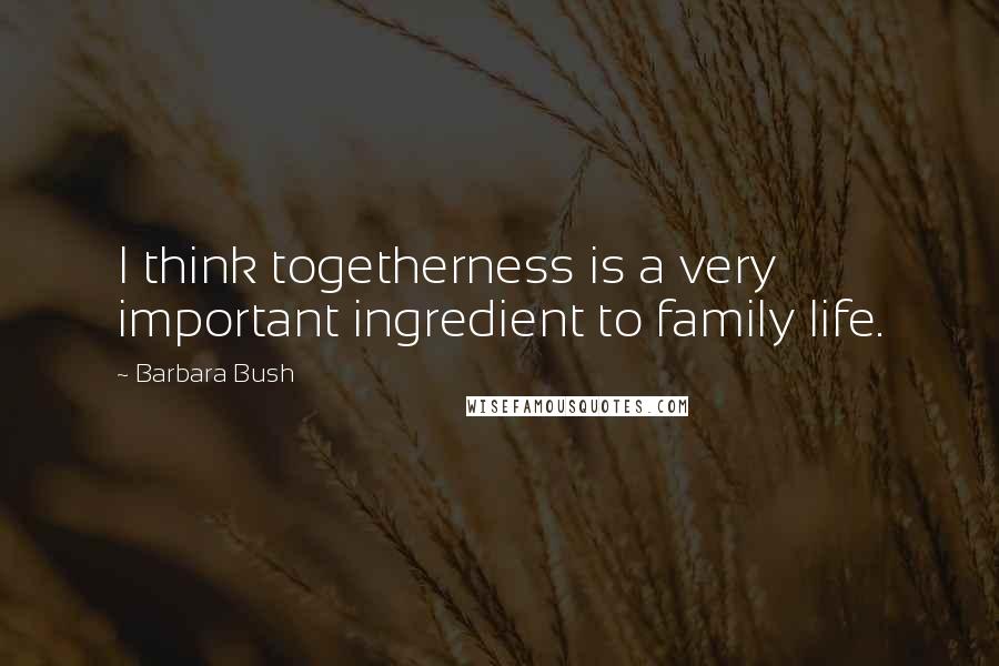 Barbara Bush Quotes: I think togetherness is a very important ingredient to family life.