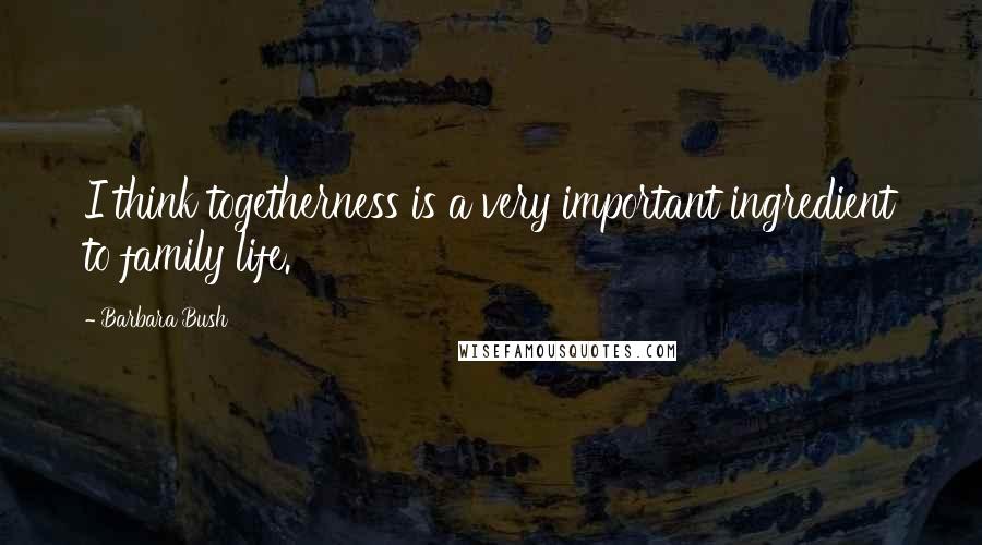 Barbara Bush Quotes: I think togetherness is a very important ingredient to family life.