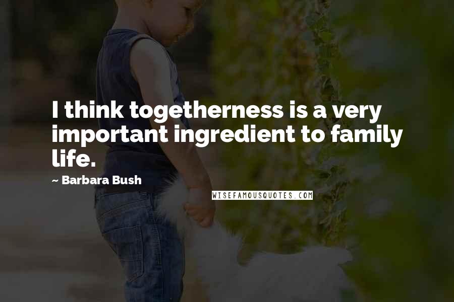 Barbara Bush Quotes: I think togetherness is a very important ingredient to family life.