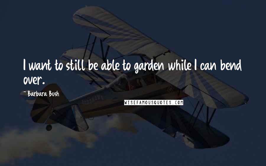 Barbara Bush Quotes: I want to still be able to garden while I can bend over.