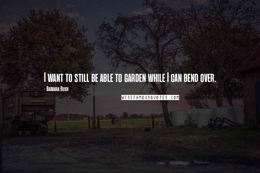 Barbara Bush Quotes: I want to still be able to garden while I can bend over.