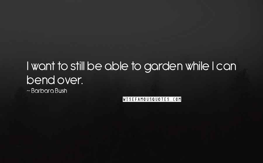 Barbara Bush Quotes: I want to still be able to garden while I can bend over.