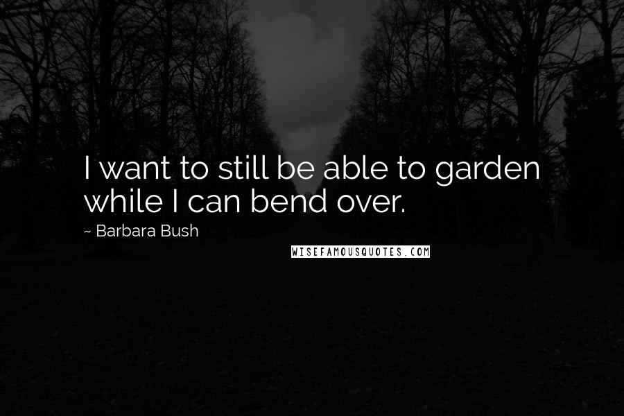 Barbara Bush Quotes: I want to still be able to garden while I can bend over.