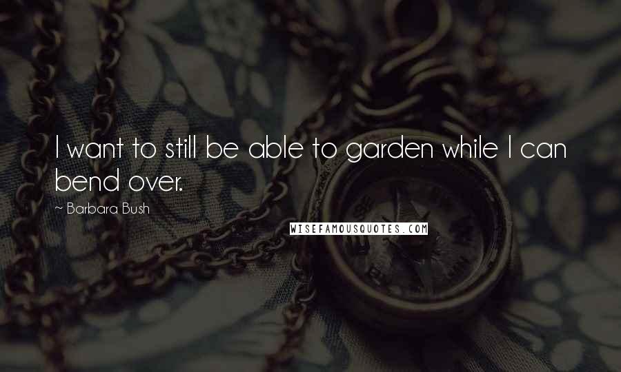 Barbara Bush Quotes: I want to still be able to garden while I can bend over.