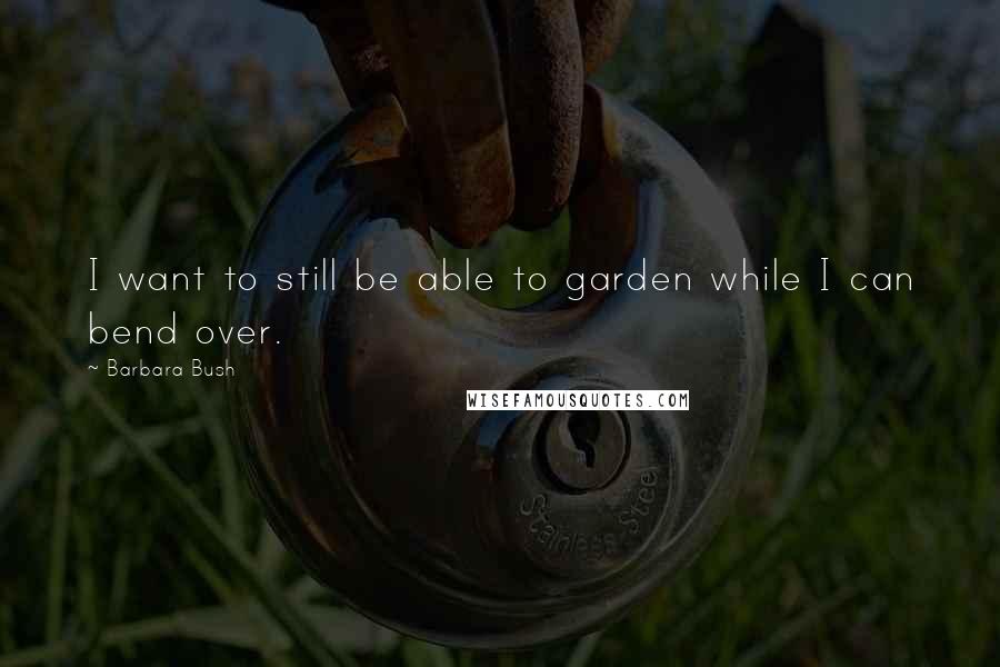 Barbara Bush Quotes: I want to still be able to garden while I can bend over.