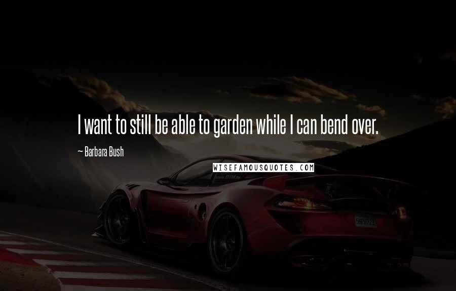 Barbara Bush Quotes: I want to still be able to garden while I can bend over.