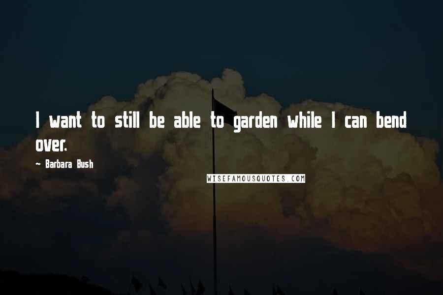 Barbara Bush Quotes: I want to still be able to garden while I can bend over.