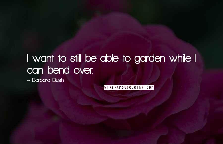 Barbara Bush Quotes: I want to still be able to garden while I can bend over.