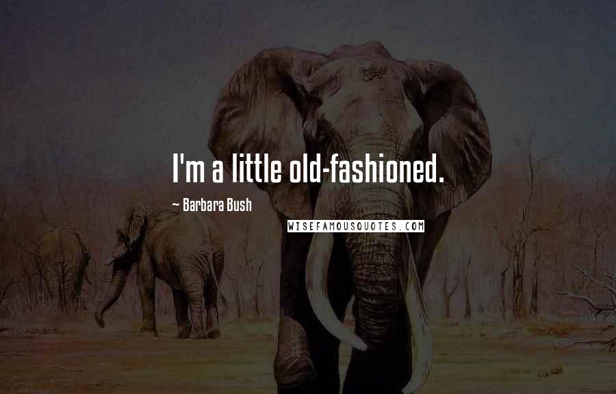 Barbara Bush Quotes: I'm a little old-fashioned.