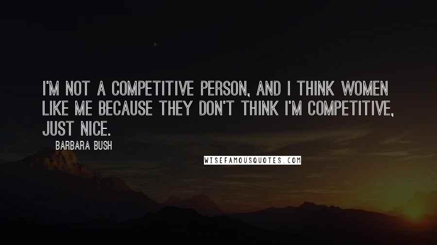 Barbara Bush Quotes: I'm not a competitive person, and I think women like me because they don't think I'm competitive, just nice.