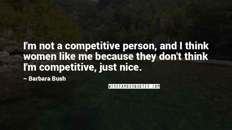 Barbara Bush Quotes: I'm not a competitive person, and I think women like me because they don't think I'm competitive, just nice.