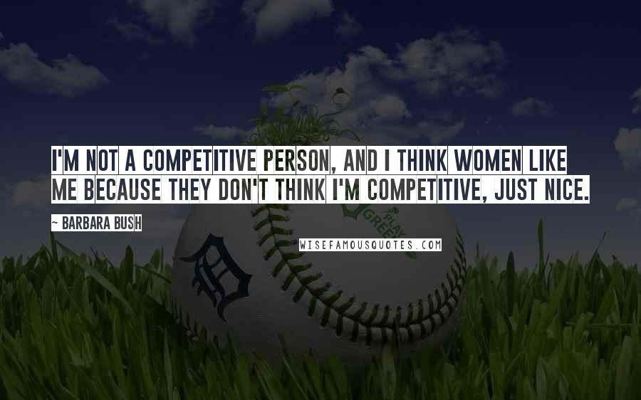 Barbara Bush Quotes: I'm not a competitive person, and I think women like me because they don't think I'm competitive, just nice.