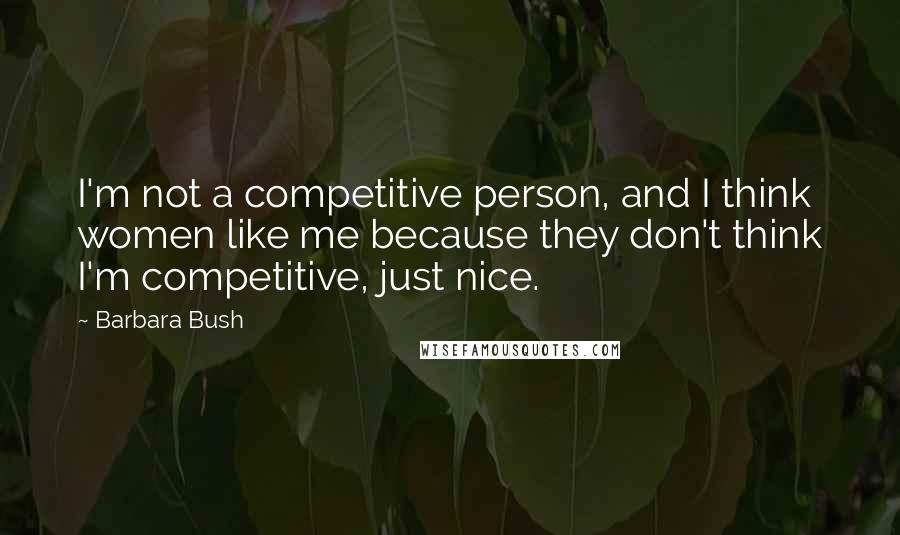 Barbara Bush Quotes: I'm not a competitive person, and I think women like me because they don't think I'm competitive, just nice.