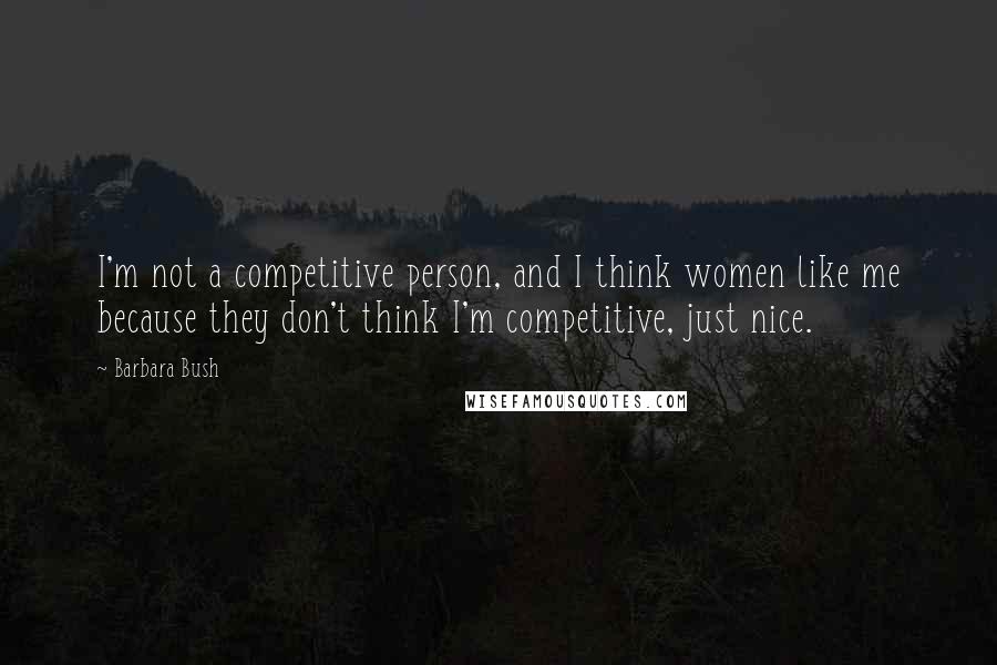 Barbara Bush Quotes: I'm not a competitive person, and I think women like me because they don't think I'm competitive, just nice.