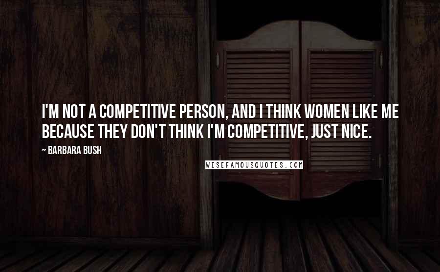 Barbara Bush Quotes: I'm not a competitive person, and I think women like me because they don't think I'm competitive, just nice.