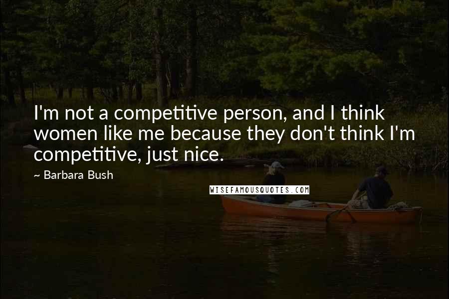 Barbara Bush Quotes: I'm not a competitive person, and I think women like me because they don't think I'm competitive, just nice.