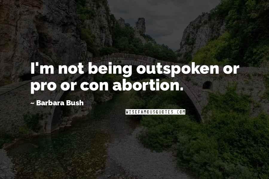 Barbara Bush Quotes: I'm not being outspoken or pro or con abortion.