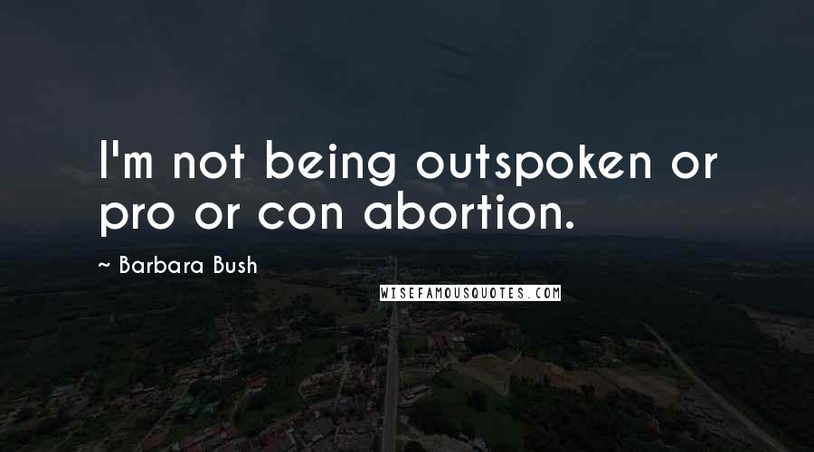 Barbara Bush Quotes: I'm not being outspoken or pro or con abortion.