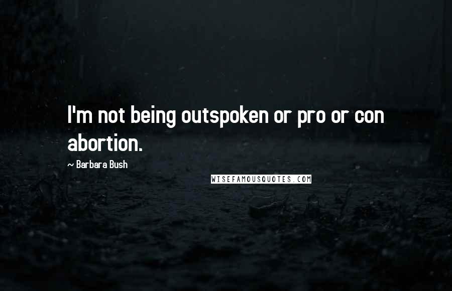 Barbara Bush Quotes: I'm not being outspoken or pro or con abortion.