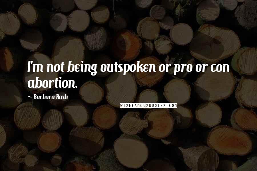 Barbara Bush Quotes: I'm not being outspoken or pro or con abortion.