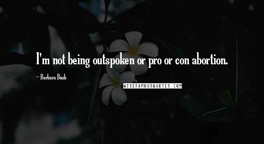 Barbara Bush Quotes: I'm not being outspoken or pro or con abortion.