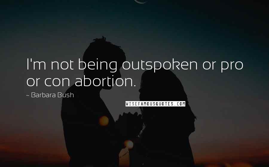 Barbara Bush Quotes: I'm not being outspoken or pro or con abortion.