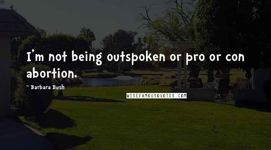 Barbara Bush Quotes: I'm not being outspoken or pro or con abortion.