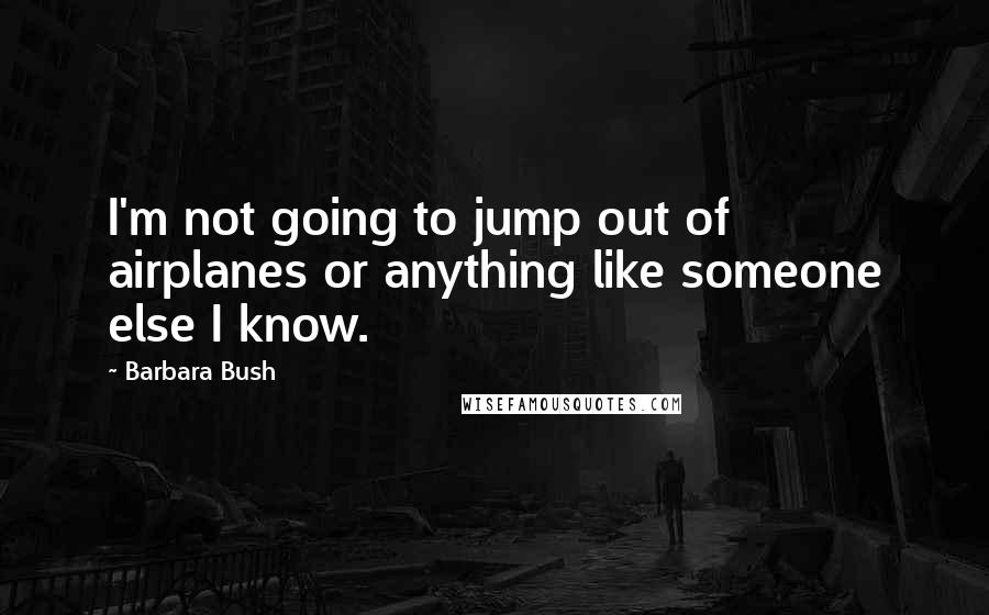 Barbara Bush Quotes: I'm not going to jump out of airplanes or anything like someone else I know.