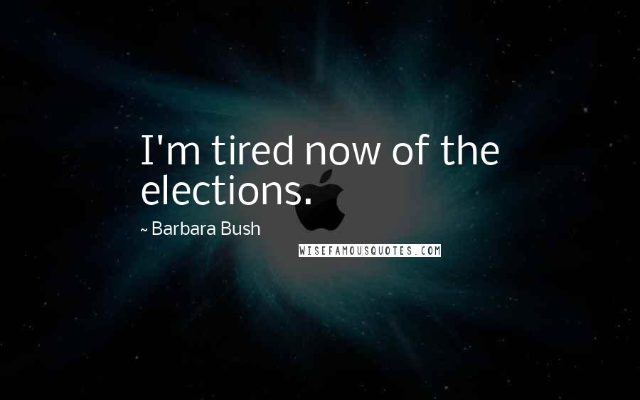 Barbara Bush Quotes: I'm tired now of the elections.