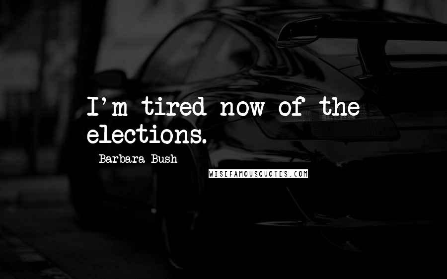 Barbara Bush Quotes: I'm tired now of the elections.